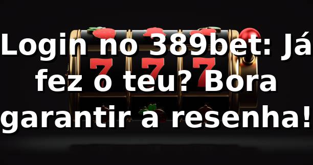 Login no 389bet: Já fez o teu? Bora garantir a resenha! 😎